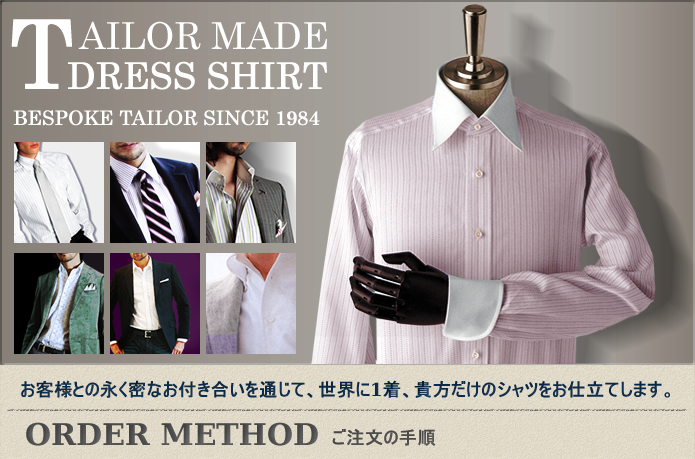 Tailor made dress shirt bespoke tailor since 1984 , お客様との永く密なお付き合いを通じて、世界に1着、貴方だけのシャツをお仕立てします。 Order method ご注文の手順