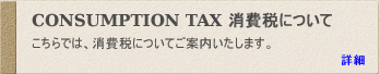 Consumption tax 消費税について,こちらでは消費税についてご案内いたします。詳細はこちら